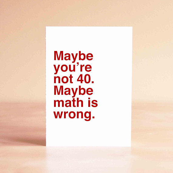 Maybe You're Not 40. Maybe  Math Is Wrong- Greeting Card