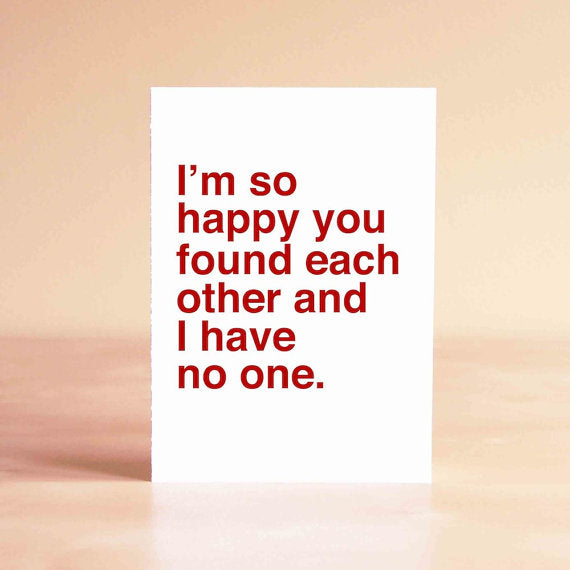 I'm So Happy You Found Each Other and I Have No One - Greeting Card